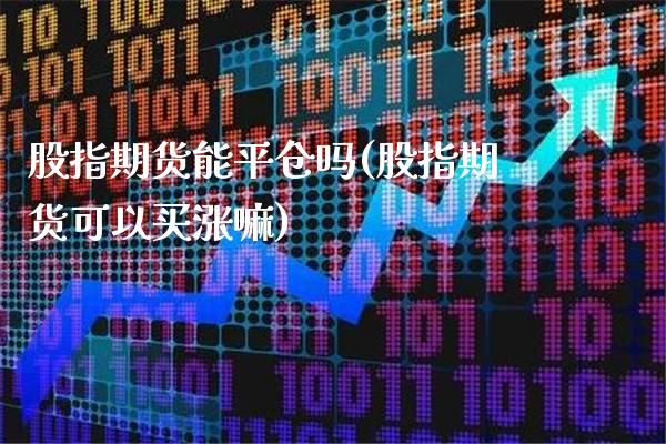 股指期货能平仓吗(股指期货可以买涨嘛) (https://www.njaxzs.com/) 内盘期货 第1张