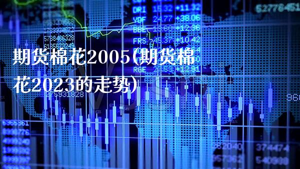期货棉花2005(期货棉花2023的走势) (https://www.njaxzs.com/) 期货直播间 第1张