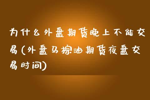 为什么外盘期货晚上不能交易(外盘马棕油期货夜盘交易时间) (https://www.njaxzs.com/) 期货投资 第1张