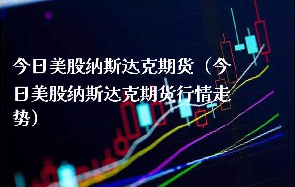 今日美股纳斯达克期货（今日美股纳斯达克期货行情走势） (https://www.njaxzs.com/) 期货直播间 第1张