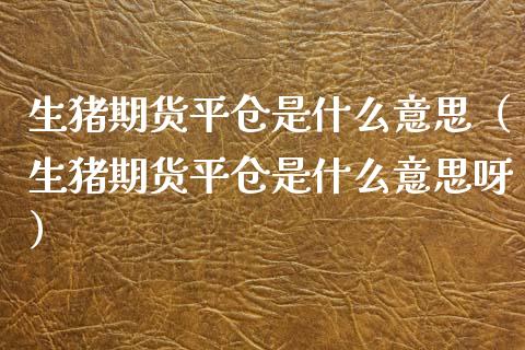 生猪期货平仓是什么意思（生猪期货平仓是什么意思呀） (https://www.njaxzs.com/) 期货行情 第1张