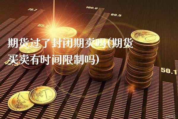 期货过了封闭期卖吗(期货买卖有时间吗) (https://www.njaxzs.com/) 期货直播间 第1张