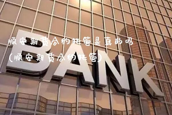 顺安期货合约托管是真的吗(顺安期货合约托管) (https://www.njaxzs.com/) 原油期货 第1张