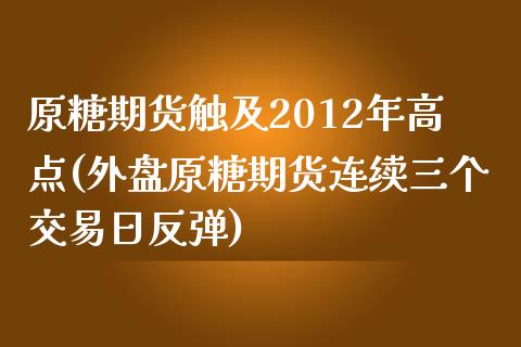 原糖期货触及2012年高点(外盘原糖期货连续三个交易日反弹) (https://www.njaxzs.com/) 内盘期货 第1张