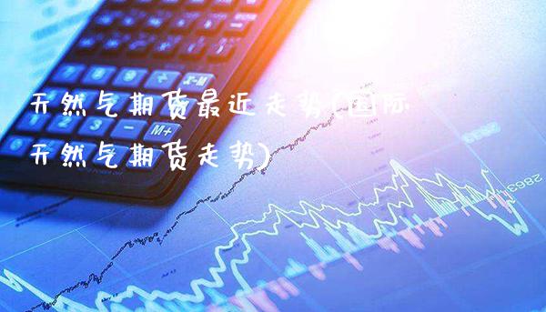 天然气期货最近走势(国际天然气期货走势) (https://www.njaxzs.com/) 期货投资 第1张