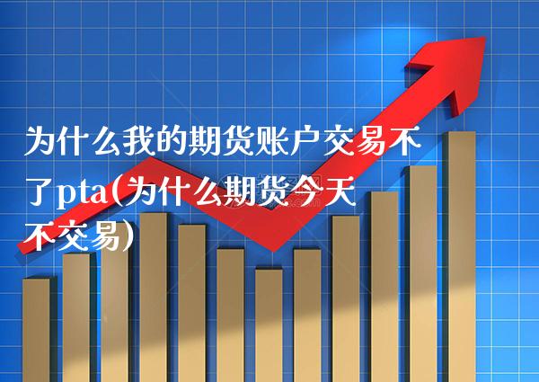 为什么我的期货账户交易不了pta(为什么期货今天不交易) (https://www.njaxzs.com/) 黄金期货 第1张