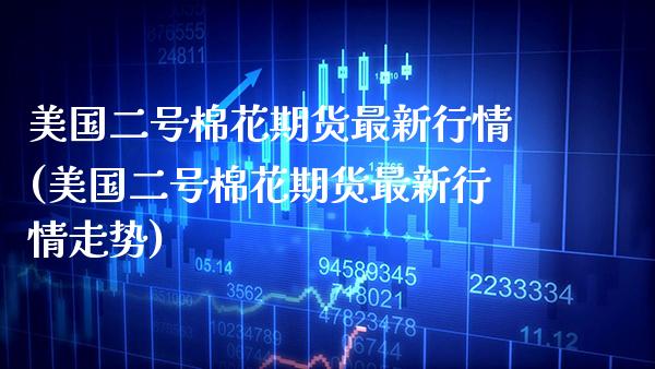 美国二号棉花期货最新行情(美国二号棉花期货最新行情走势) (https://www.njaxzs.com/) 期货直播间 第1张