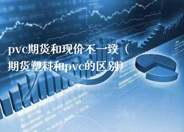 pvc期货和现价不一致（期货塑料和pvc的区别） (https://www.njaxzs.com/) 期货直播间 第1张