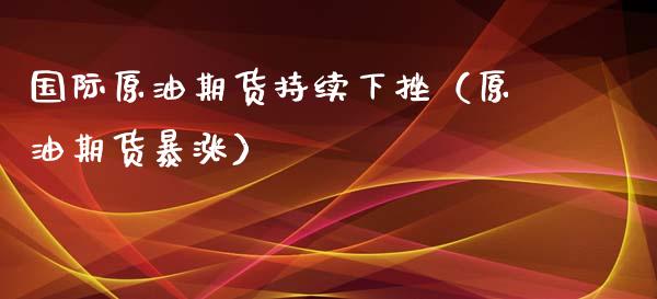 国际原油期货持续下挫（原油期货暴涨） (https://www.njaxzs.com/) 内盘期货 第1张
