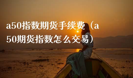 a50指数期货手续费（a50期货指数怎么交易） (https://www.njaxzs.com/) 期货直播间 第1张