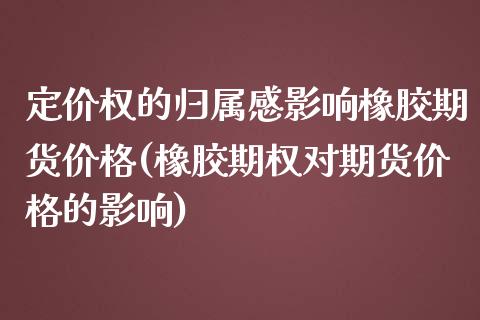 定价权的归属感影响橡胶期货价格(橡胶期权对期货价格的影响) (https://www.njaxzs.com/) 期货开户 第1张