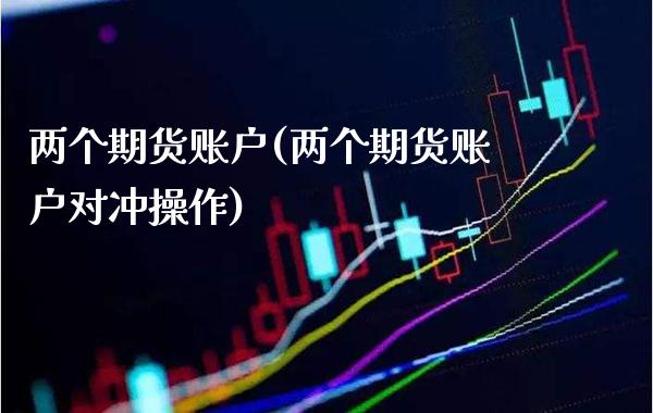 两个期货账户(两个期货账户对冲操作) (https://www.njaxzs.com/) 原油期货 第1张