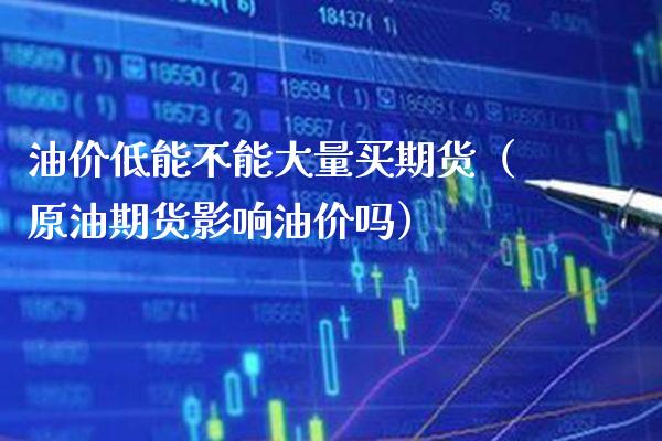 油价低能不能大量买期货（原油期货影响油价吗） (https://www.njaxzs.com/) 期货直播间 第1张