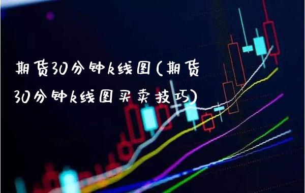 期货30分钟k线图(期货30分钟k线图买卖技巧) (https://www.njaxzs.com/) 期货直播间 第1张