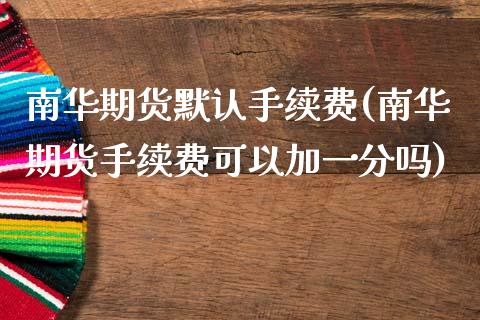 南华期货默认手续费(南华期货手续费可以加一分吗) (https://www.njaxzs.com/) 黄金期货 第1张