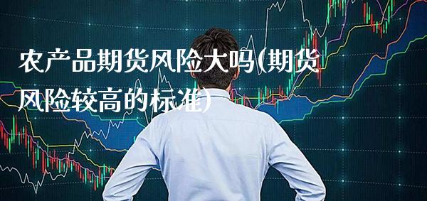 农产品期货风险大吗(期货风险较高的标准) (https://www.njaxzs.com/) 原油期货 第1张