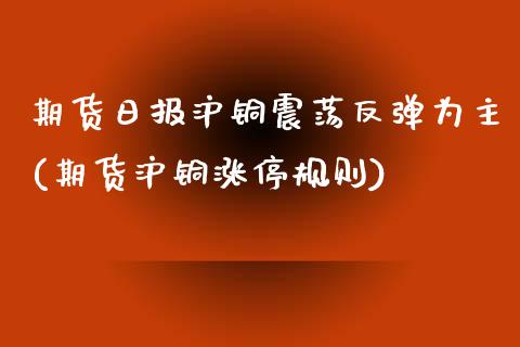 期货日报沪铜震荡反弹为主(期货沪铜涨停规则) (https://www.njaxzs.com/) 黄金期货 第1张