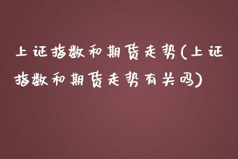上证指数和期货走势(上证指数和期货走势有关吗) (https://www.njaxzs.com/) 期货直播间 第1张