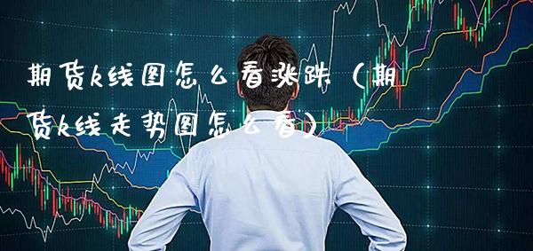 期货k线图怎么看涨跌（期货k线走势图怎么看） (https://www.njaxzs.com/) 期货直播间 第1张