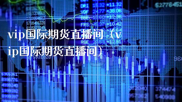 vip国际期货直播间（vip国际期货直播间） (https://www.njaxzs.com/) 期货直播间 第1张