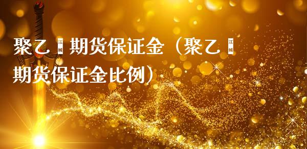 聚乙烯期货保证金（聚乙烯期货保证金比例） (https://www.njaxzs.com/) 期货行情 第1张