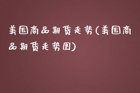 美国商品期货走势(美国商品期货走势图) (https://www.njaxzs.com/) 期货直播间 第1张