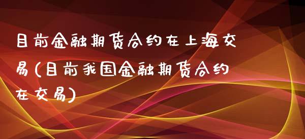 目前金融期货合约在上海交易(目前我国金融期货合约在交易) (https://www.njaxzs.com/) 期货行情 第1张
