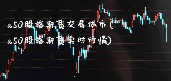 a50股指期货交易休市(a50股指期货实时行情) (https://www.njaxzs.com/) 内盘期货 第1张