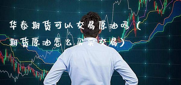 华泰期货可以交易原油吗（期货原油怎么买卖交易） (https://www.njaxzs.com/) 期货直播间 第1张