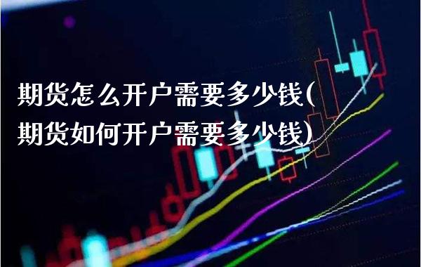 期货怎么开户需要多少钱(期货如何开户需要多少钱) (https://www.njaxzs.com/) 期货直播间 第1张