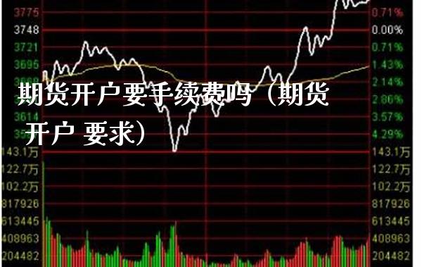 期货开户要手续费吗（期货 开户 要求） (https://www.njaxzs.com/) 期货直播间 第1张