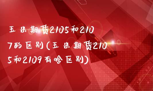 玉米期货2105和2107的区别(玉米期货2105和2109有啥区别) (https://www.njaxzs.com/) 内盘期货 第1张