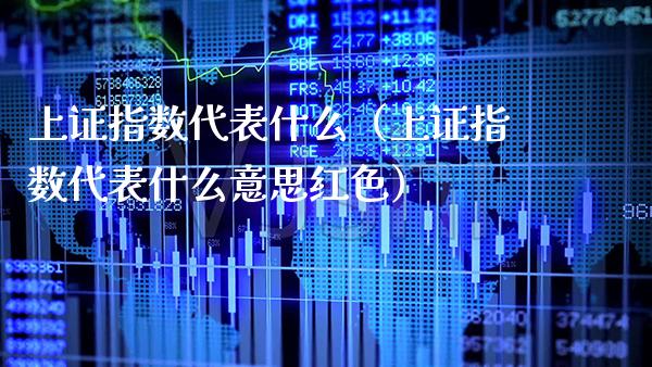 上证指数代表什么（上证指数代表什么意思红色） (https://www.njaxzs.com/) 期货直播间 第1张