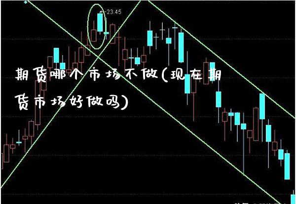 期货哪个市场不做(现在期货市场好做吗) (https://www.njaxzs.com/) 期货开户 第1张