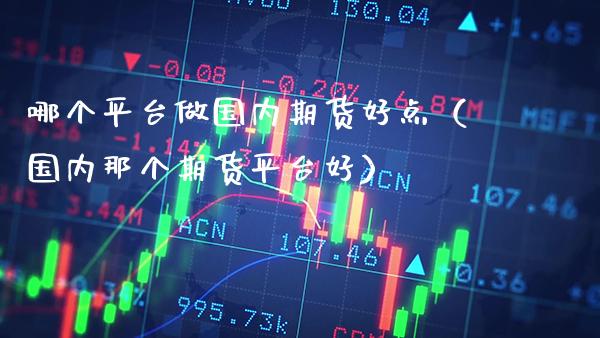 哪个平台做国内期货好点（国内那个期货平台好） (https://www.njaxzs.com/) 期货行情 第1张