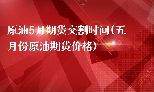 原油5月期货交割时间(五月份原油期货价格) (https://www.njaxzs.com/) 期货投资 第1张