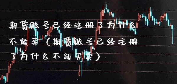 期货账号已经注册了为什么不能买（期货账号已经注册了为什么不能买卖） (https://www.njaxzs.com/) 期货直播间 第1张