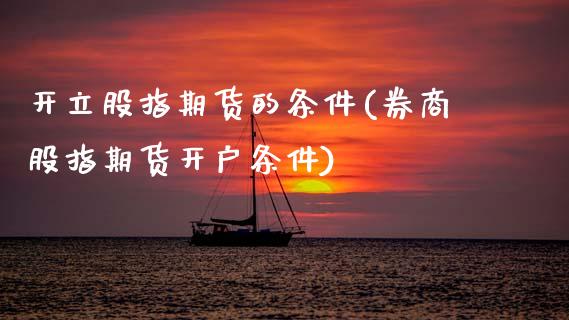 开立股指期货的条件(券商股指期货开户条件) (https://www.njaxzs.com/) 期货开户 第1张