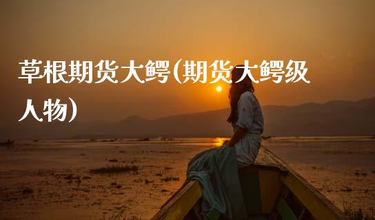 草根期货大鳄(期货大鳄级人物) (https://www.njaxzs.com/) 期货行情 第1张