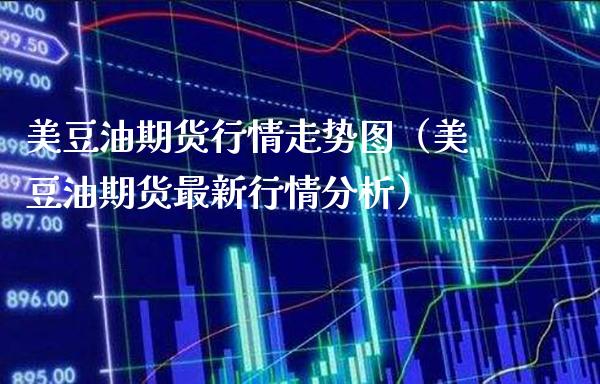 美豆油期货行情走势图（美豆油期货最新行情分析） (https://www.njaxzs.com/) 期货直播间 第1张