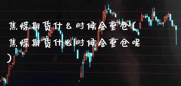 焦煤期货什么时候会重仓(焦煤期货什么时候会重仓呢) (https://www.njaxzs.com/) 期货行情 第1张