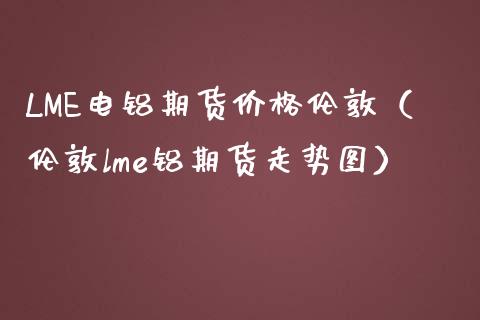 LME电铝期货伦敦（伦敦lme铝期货走势图） (https://www.njaxzs.com/) 内盘期货 第1张