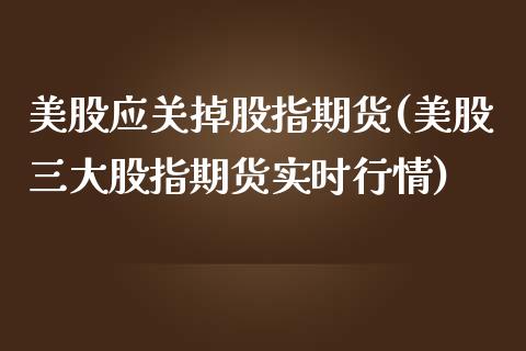 美股应关掉股指期货(美股三大股指期货实时行情) (https://www.njaxzs.com/) 期货开户 第1张
