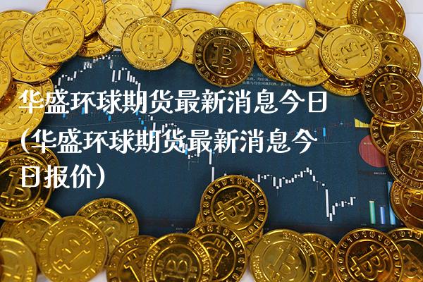 华盛环球期货最新消息今日(华盛环球期货最新消息今日报价) (https://www.njaxzs.com/) 期货开户 第1张