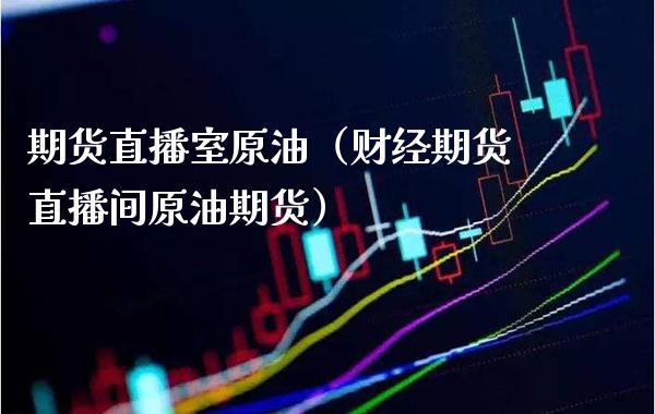 期货直播室原油（财经期货直播间原油期货） (https://www.njaxzs.com/) 期货直播间 第1张