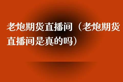 老炮期货直播间（老炮期货直播间是真的吗） (https://www.njaxzs.com/) 期货直播间 第1张