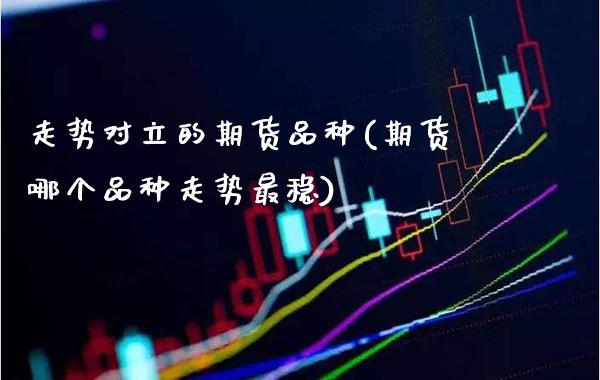 走势对立的期货品种(期货哪个品种走势最稳) (https://www.njaxzs.com/) 期货直播间 第1张