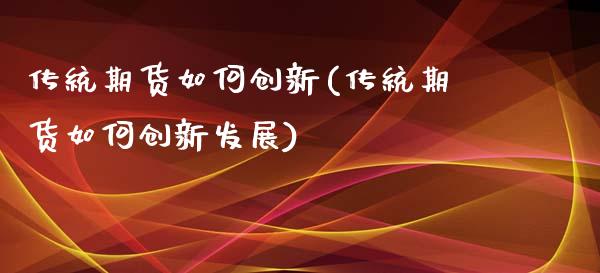 传统期货如何创新(传统期货如何创新发展) (https://www.njaxzs.com/) 期货直播间 第1张