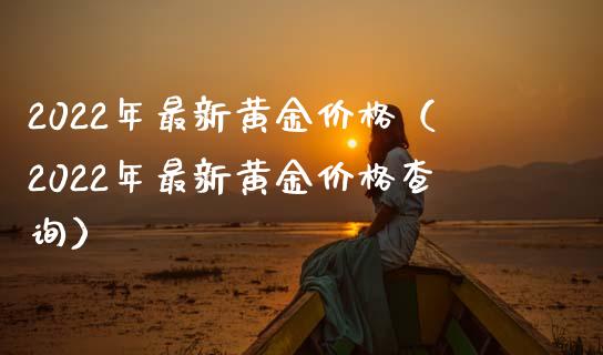 2022年最新黄金（2022年最新黄金查询） (https://www.njaxzs.com/) 黄金期货 第1张