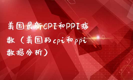 美国最新CPI和PPI指数（美国的cpi和ppi数据分析） (https://www.njaxzs.com/) 期货行情 第1张